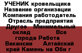 УЧЕНИК кровельщика › Название организации ­ Компания-работодатель › Отрасль предприятия ­ Другое › Минимальный оклад ­ 20 000 - Все города Работа » Вакансии   . Алтайский край,Камень-на-Оби г.